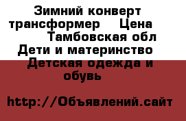 Зимний конверт( трансформер) › Цена ­ 1 500 - Тамбовская обл. Дети и материнство » Детская одежда и обувь   